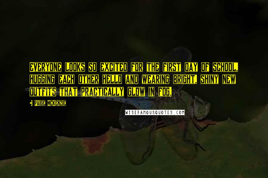 Paige McKenzie Quotes: Everyone looks so excited for the first day of school, hugging each other hello and wearing bright, shiny new outfits that practically glow in fog.