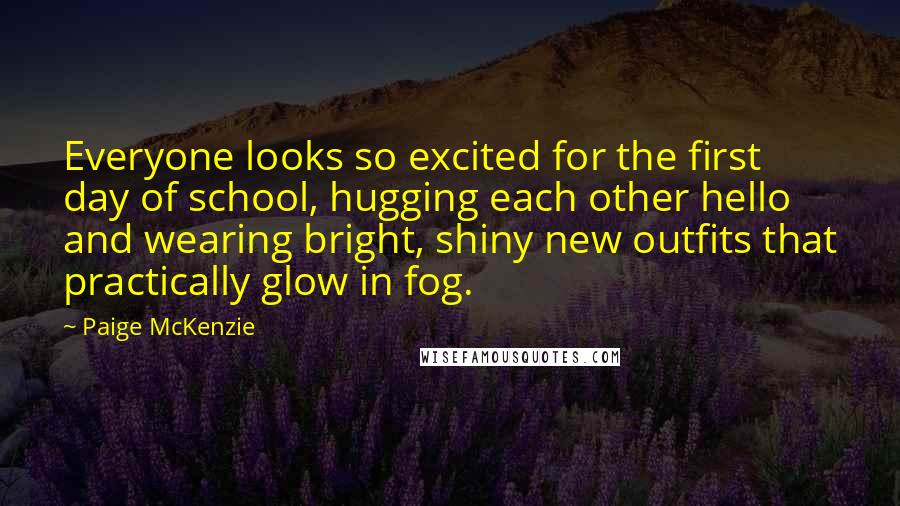 Paige McKenzie Quotes: Everyone looks so excited for the first day of school, hugging each other hello and wearing bright, shiny new outfits that practically glow in fog.