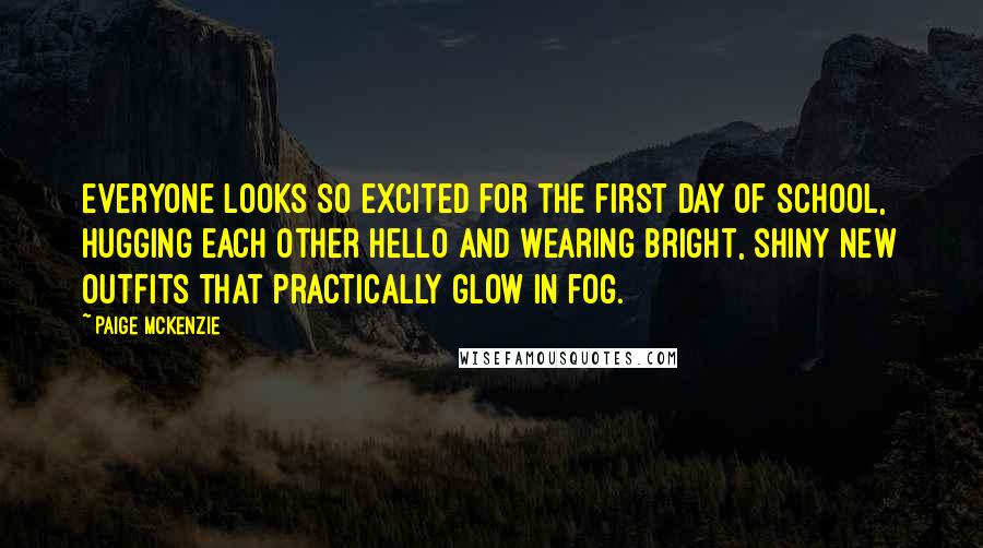 Paige McKenzie Quotes: Everyone looks so excited for the first day of school, hugging each other hello and wearing bright, shiny new outfits that practically glow in fog.