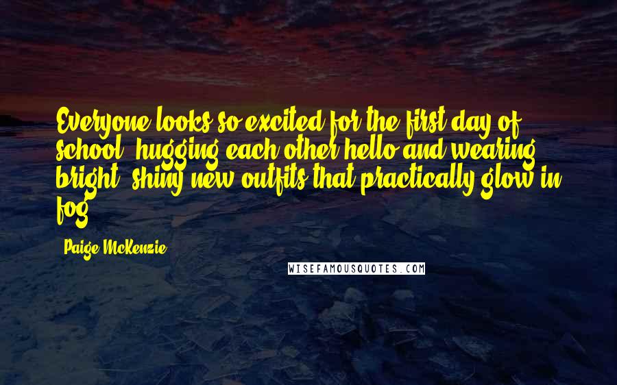 Paige McKenzie Quotes: Everyone looks so excited for the first day of school, hugging each other hello and wearing bright, shiny new outfits that practically glow in fog.