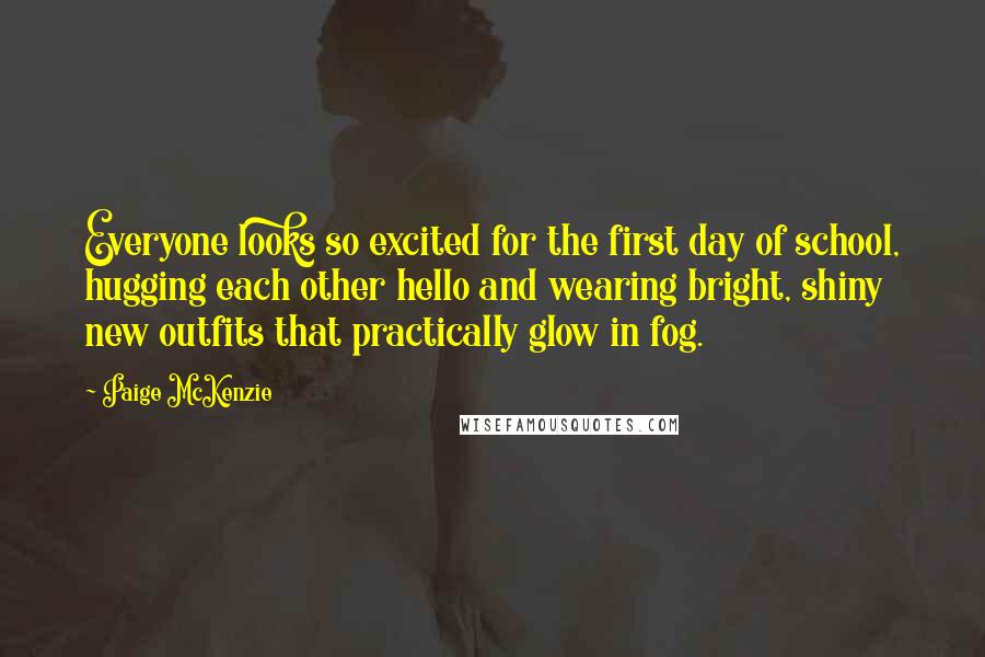 Paige McKenzie Quotes: Everyone looks so excited for the first day of school, hugging each other hello and wearing bright, shiny new outfits that practically glow in fog.