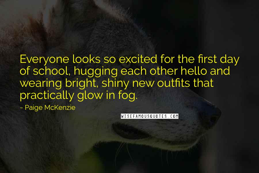 Paige McKenzie Quotes: Everyone looks so excited for the first day of school, hugging each other hello and wearing bright, shiny new outfits that practically glow in fog.