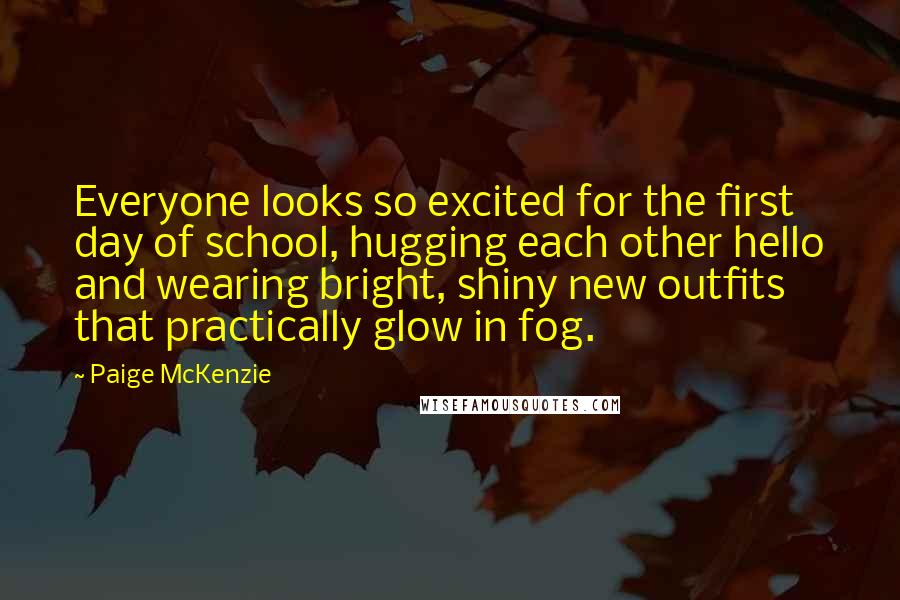 Paige McKenzie Quotes: Everyone looks so excited for the first day of school, hugging each other hello and wearing bright, shiny new outfits that practically glow in fog.