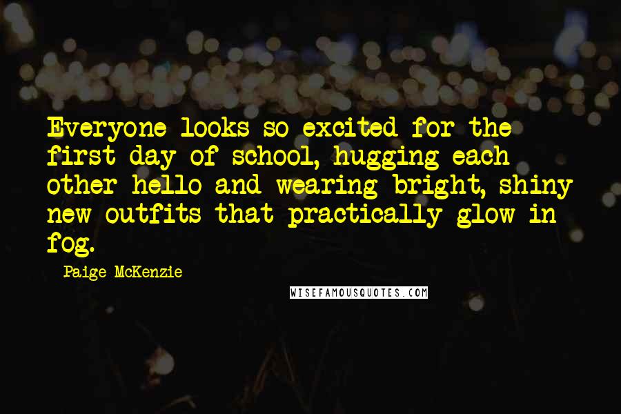 Paige McKenzie Quotes: Everyone looks so excited for the first day of school, hugging each other hello and wearing bright, shiny new outfits that practically glow in fog.