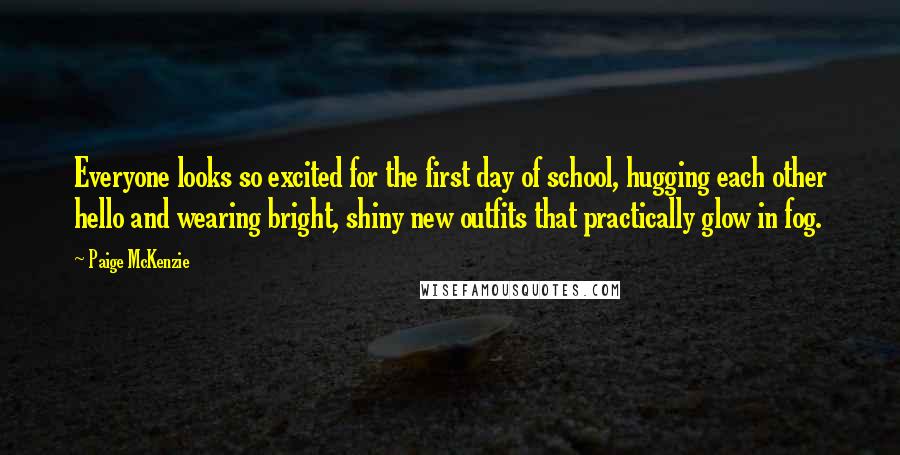 Paige McKenzie Quotes: Everyone looks so excited for the first day of school, hugging each other hello and wearing bright, shiny new outfits that practically glow in fog.