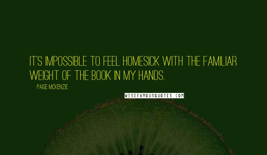 Paige McKenzie Quotes: It's impossible to feel homesick with the familiar weight of the book in my hands.