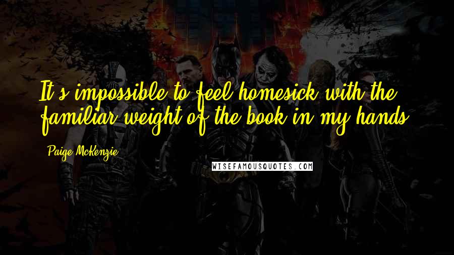 Paige McKenzie Quotes: It's impossible to feel homesick with the familiar weight of the book in my hands.