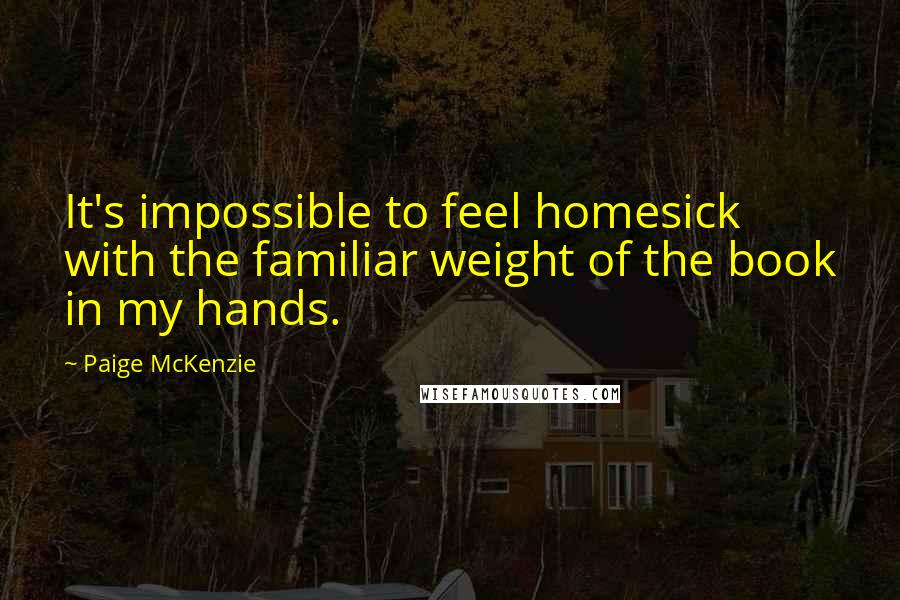 Paige McKenzie Quotes: It's impossible to feel homesick with the familiar weight of the book in my hands.