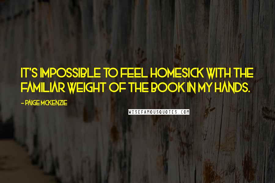 Paige McKenzie Quotes: It's impossible to feel homesick with the familiar weight of the book in my hands.