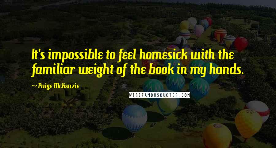 Paige McKenzie Quotes: It's impossible to feel homesick with the familiar weight of the book in my hands.