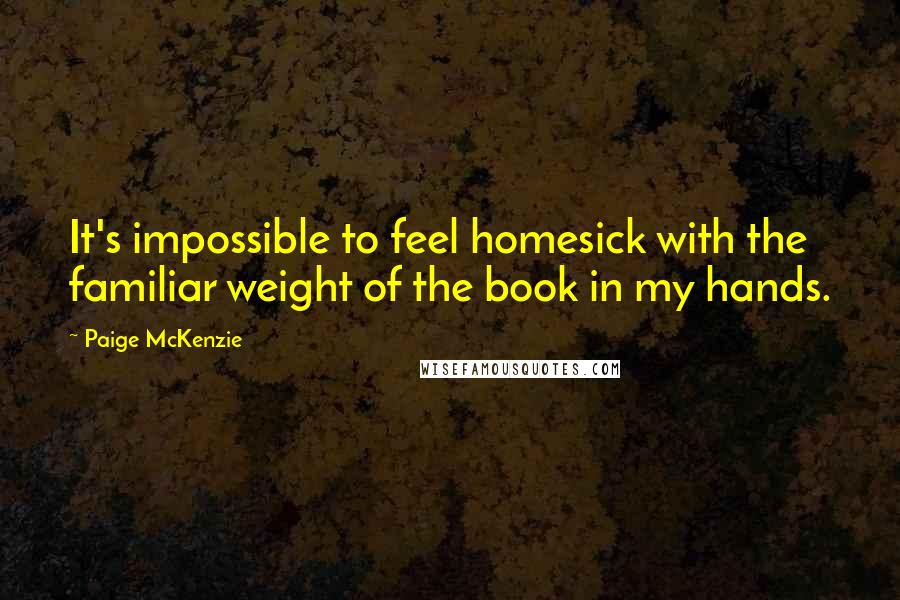 Paige McKenzie Quotes: It's impossible to feel homesick with the familiar weight of the book in my hands.