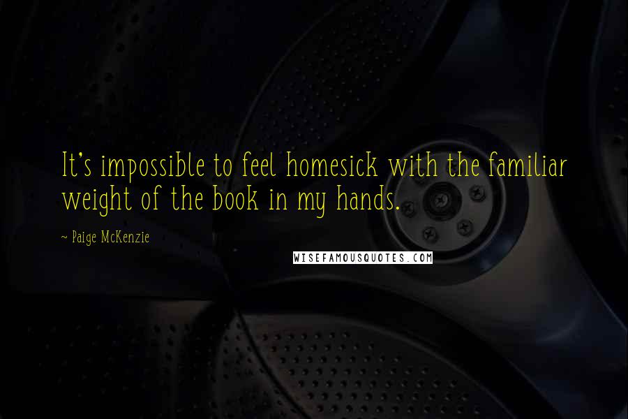 Paige McKenzie Quotes: It's impossible to feel homesick with the familiar weight of the book in my hands.