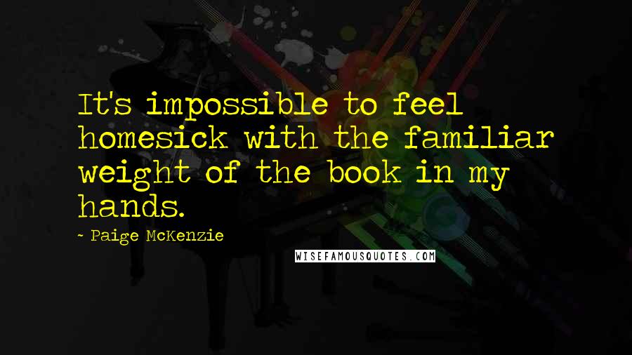 Paige McKenzie Quotes: It's impossible to feel homesick with the familiar weight of the book in my hands.