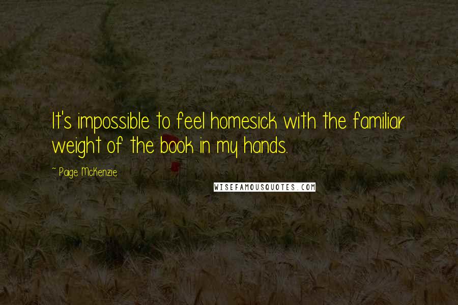 Paige McKenzie Quotes: It's impossible to feel homesick with the familiar weight of the book in my hands.