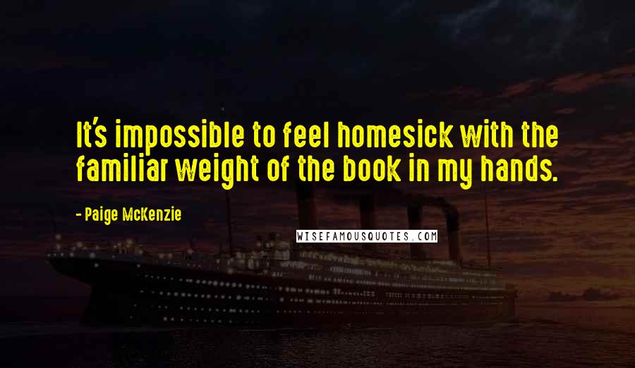 Paige McKenzie Quotes: It's impossible to feel homesick with the familiar weight of the book in my hands.