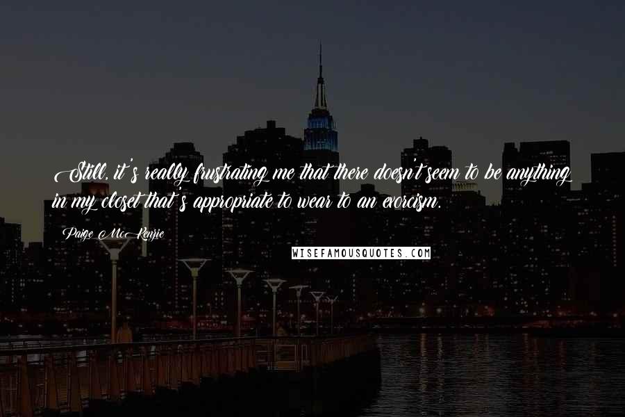 Paige McKenzie Quotes: Still, it's really frustrating me that there doesn't seem to be anything in my closet that's appropriate to wear to an exorcism.