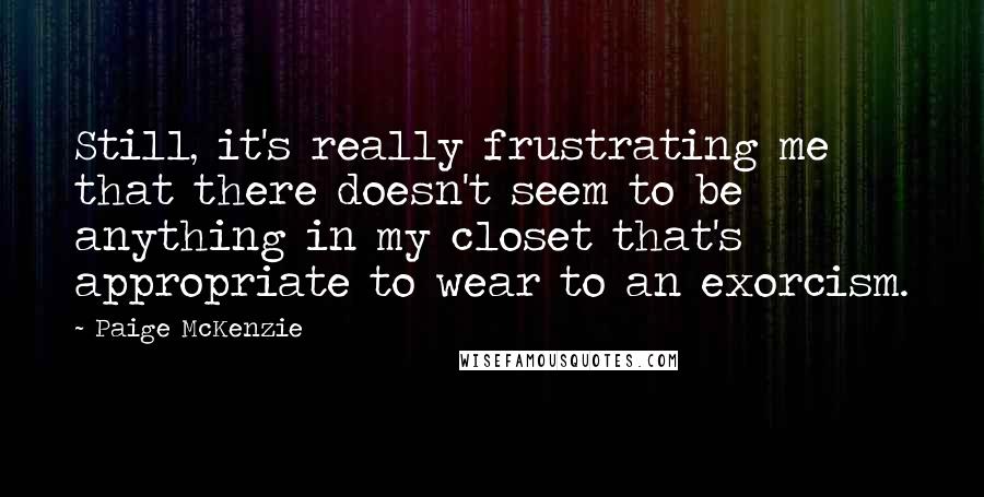 Paige McKenzie Quotes: Still, it's really frustrating me that there doesn't seem to be anything in my closet that's appropriate to wear to an exorcism.