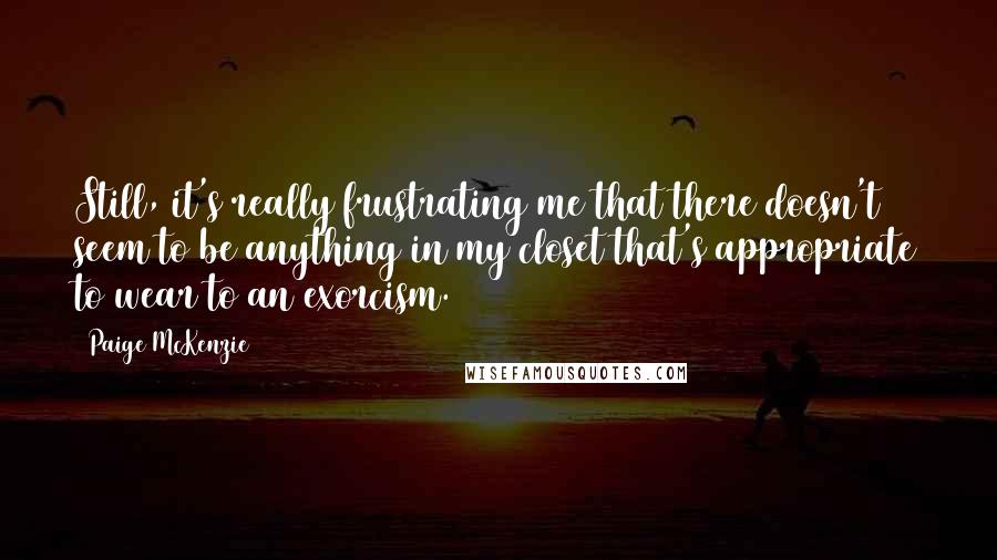 Paige McKenzie Quotes: Still, it's really frustrating me that there doesn't seem to be anything in my closet that's appropriate to wear to an exorcism.