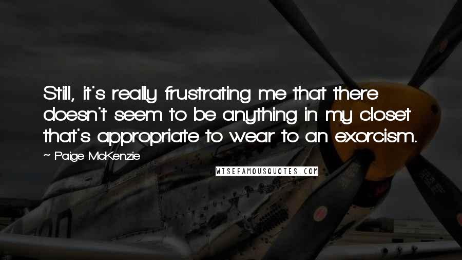 Paige McKenzie Quotes: Still, it's really frustrating me that there doesn't seem to be anything in my closet that's appropriate to wear to an exorcism.