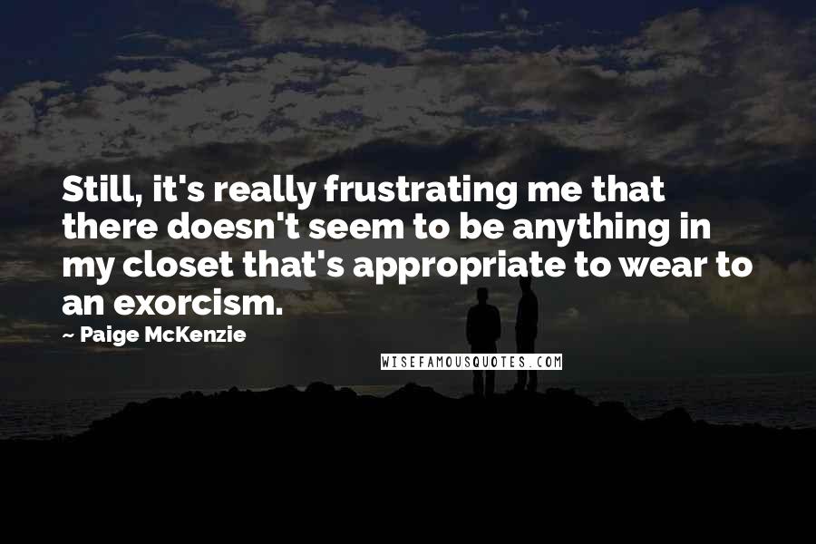 Paige McKenzie Quotes: Still, it's really frustrating me that there doesn't seem to be anything in my closet that's appropriate to wear to an exorcism.