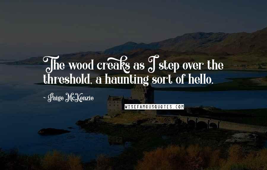 Paige McKenzie Quotes: The wood creaks as I step over the threshold, a haunting sort of hello.