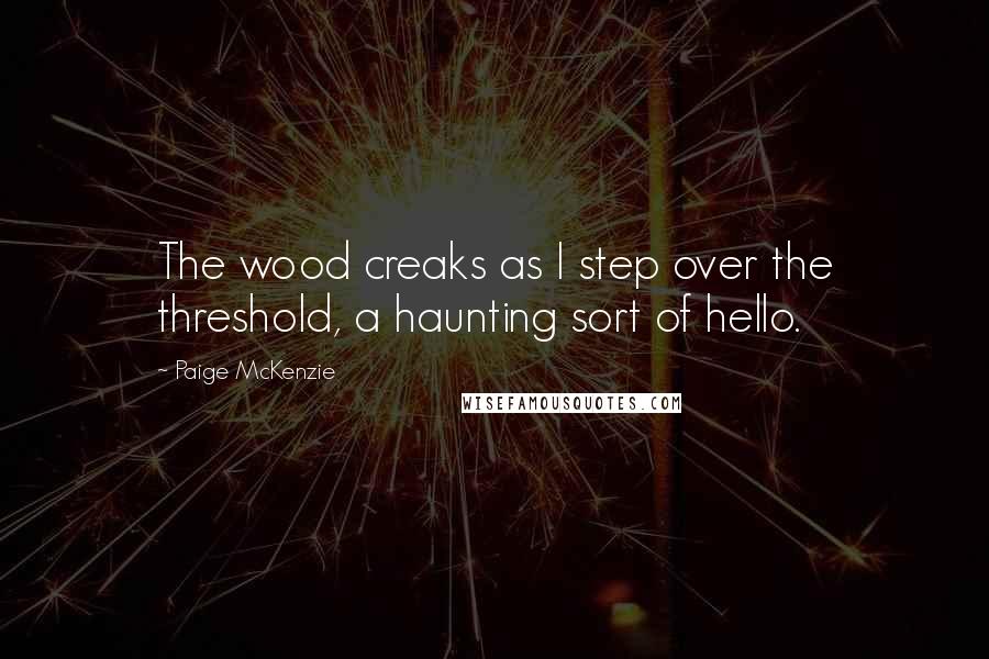 Paige McKenzie Quotes: The wood creaks as I step over the threshold, a haunting sort of hello.