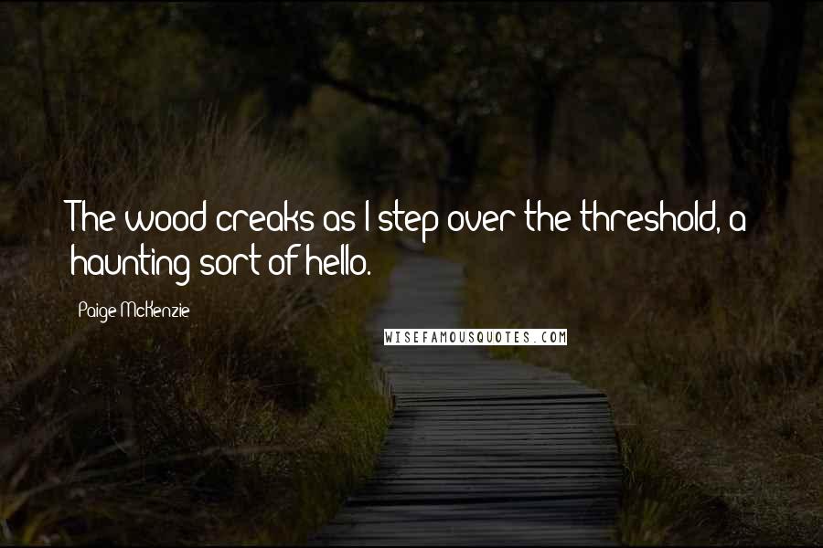 Paige McKenzie Quotes: The wood creaks as I step over the threshold, a haunting sort of hello.