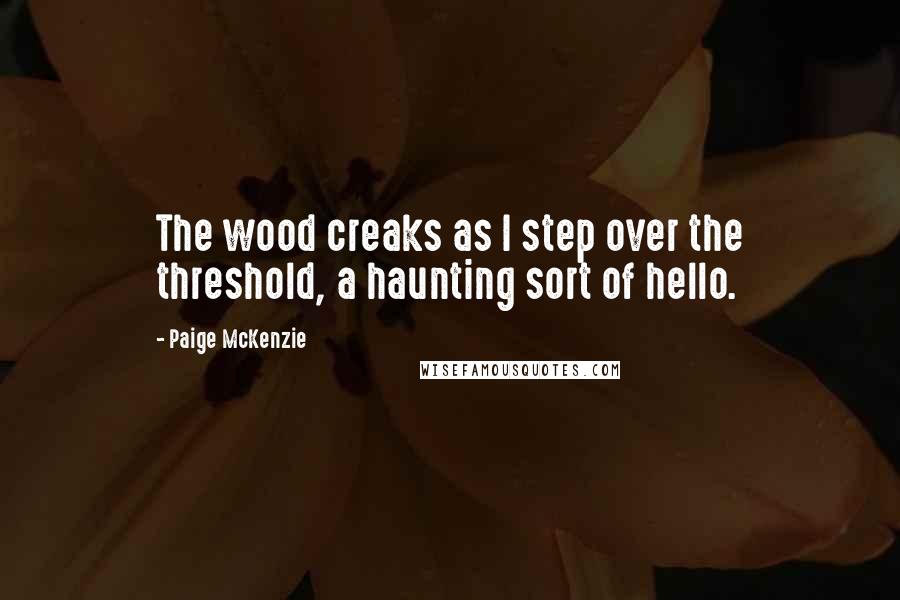 Paige McKenzie Quotes: The wood creaks as I step over the threshold, a haunting sort of hello.