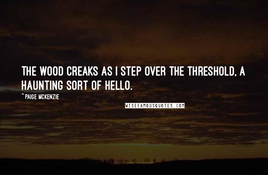 Paige McKenzie Quotes: The wood creaks as I step over the threshold, a haunting sort of hello.