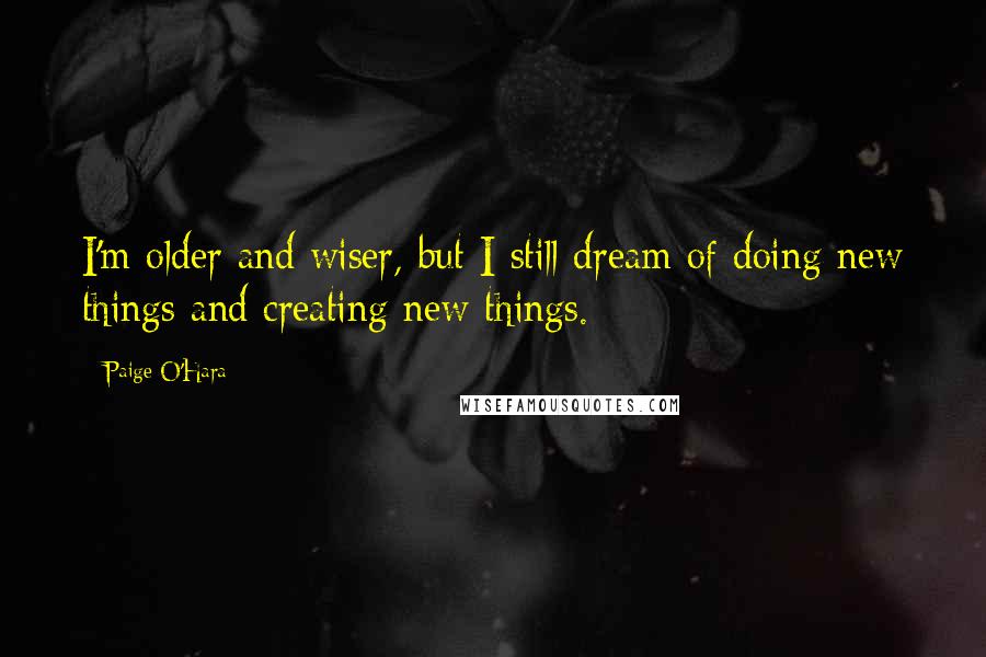 Paige O'Hara Quotes: I'm older and wiser, but I still dream of doing new things and creating new things.