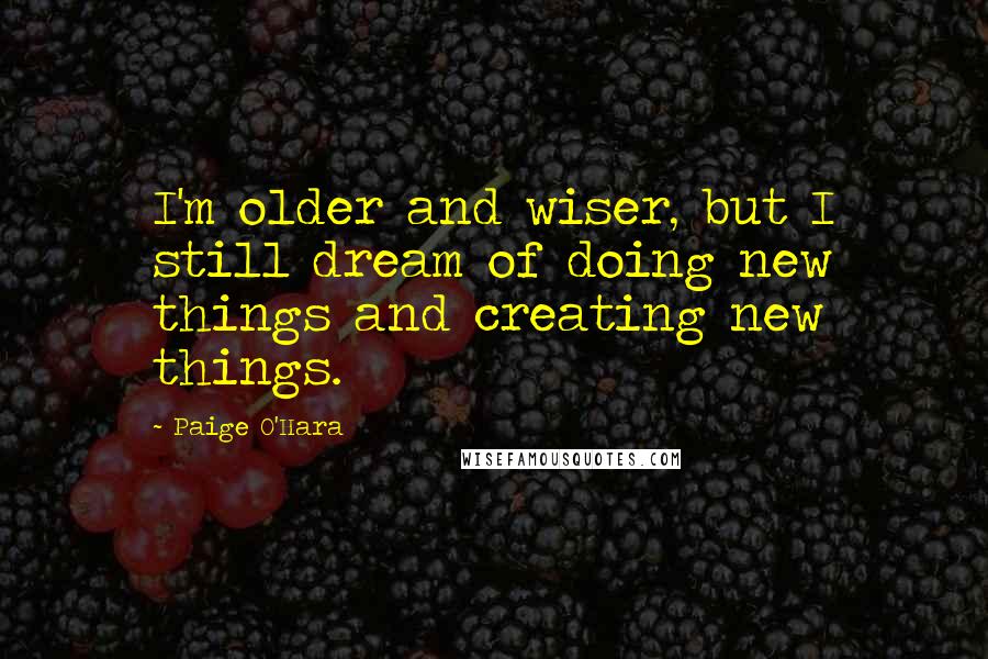 Paige O'Hara Quotes: I'm older and wiser, but I still dream of doing new things and creating new things.