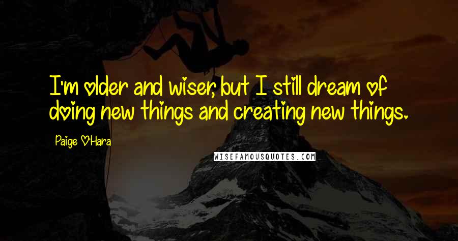 Paige O'Hara Quotes: I'm older and wiser, but I still dream of doing new things and creating new things.