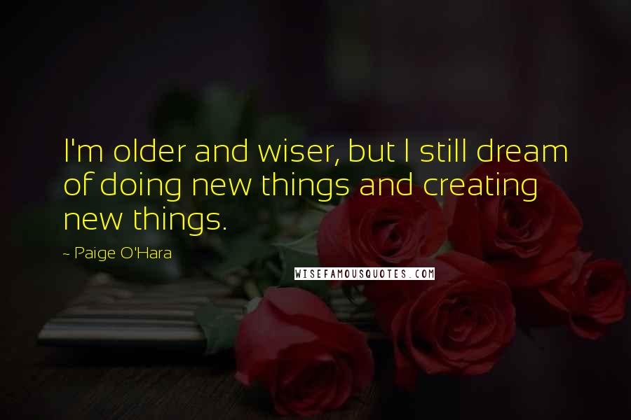 Paige O'Hara Quotes: I'm older and wiser, but I still dream of doing new things and creating new things.