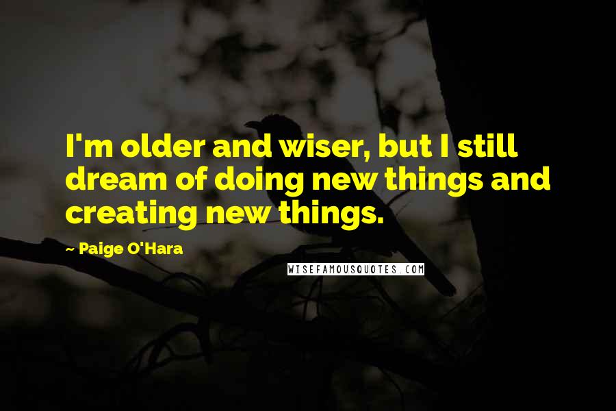 Paige O'Hara Quotes: I'm older and wiser, but I still dream of doing new things and creating new things.