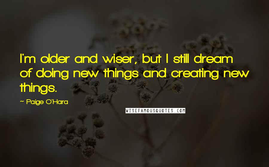 Paige O'Hara Quotes: I'm older and wiser, but I still dream of doing new things and creating new things.