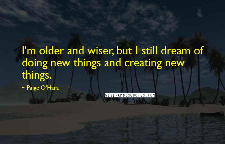 Paige O'Hara Quotes: I'm older and wiser, but I still dream of doing new things and creating new things.