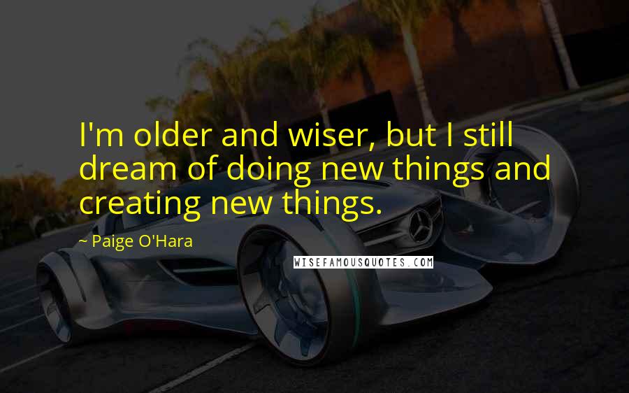 Paige O'Hara Quotes: I'm older and wiser, but I still dream of doing new things and creating new things.