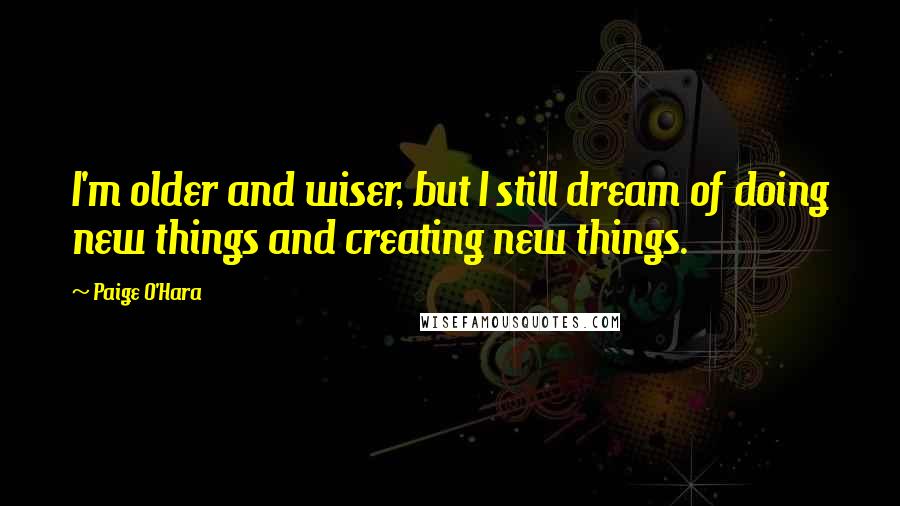 Paige O'Hara Quotes: I'm older and wiser, but I still dream of doing new things and creating new things.