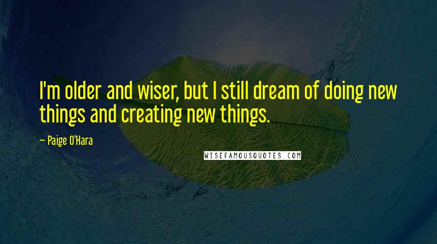 Paige O'Hara Quotes: I'm older and wiser, but I still dream of doing new things and creating new things.