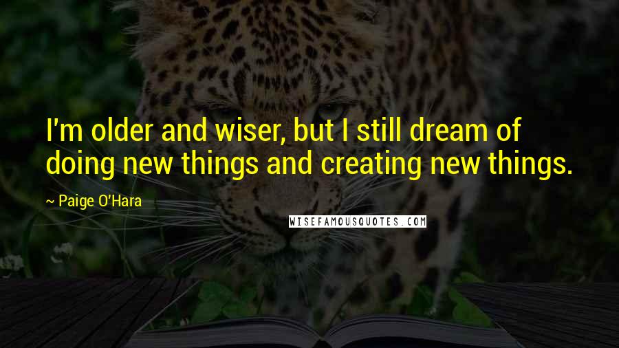 Paige O'Hara Quotes: I'm older and wiser, but I still dream of doing new things and creating new things.