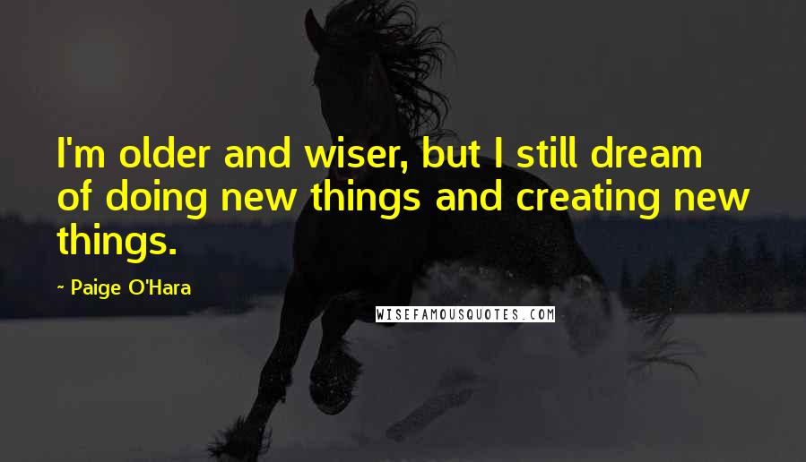 Paige O'Hara Quotes: I'm older and wiser, but I still dream of doing new things and creating new things.