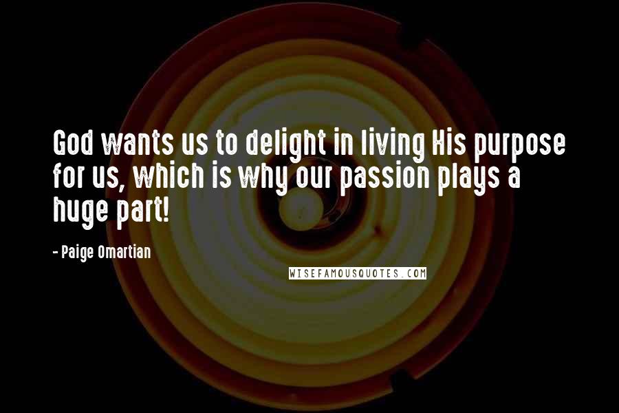 Paige Omartian Quotes: God wants us to delight in living His purpose for us, which is why our passion plays a huge part!