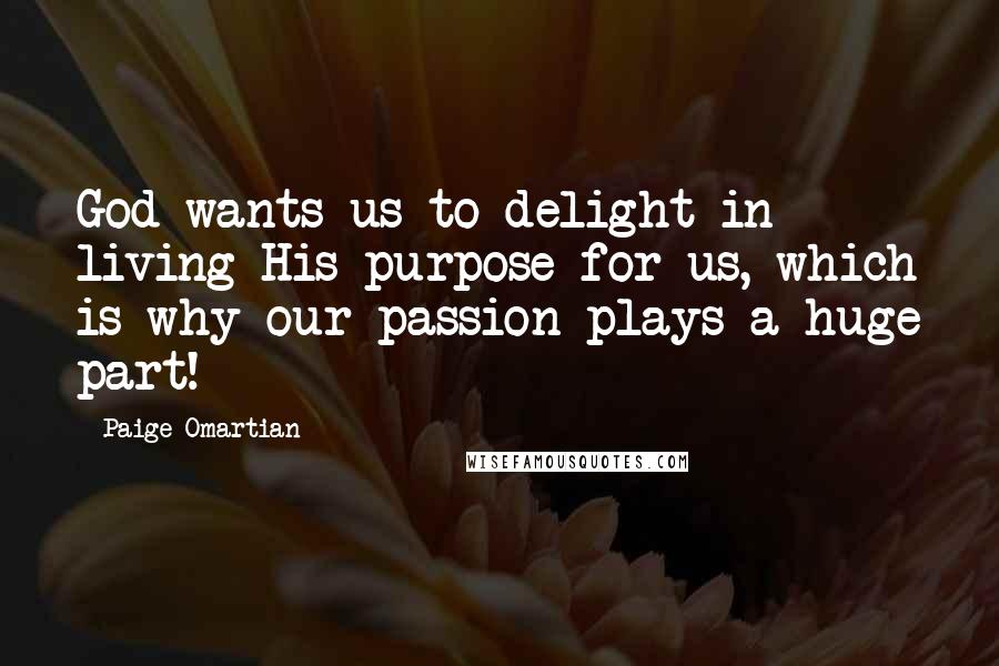 Paige Omartian Quotes: God wants us to delight in living His purpose for us, which is why our passion plays a huge part!