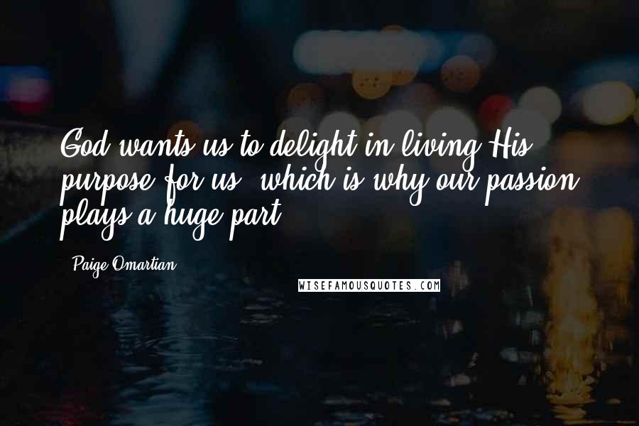 Paige Omartian Quotes: God wants us to delight in living His purpose for us, which is why our passion plays a huge part!