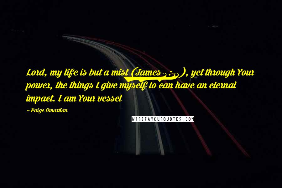 Paige Omartian Quotes: Lord, my life is but a mist (James 4:14), yet through Your power, the things I give myself to can have an eternal impact. I am Your vessel