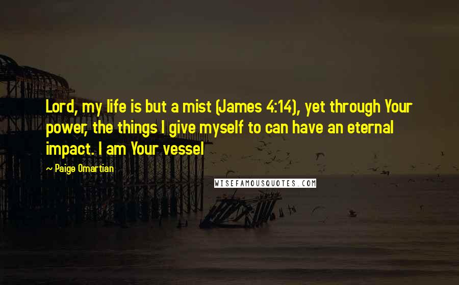Paige Omartian Quotes: Lord, my life is but a mist (James 4:14), yet through Your power, the things I give myself to can have an eternal impact. I am Your vessel