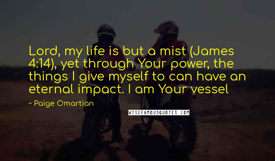 Paige Omartian Quotes: Lord, my life is but a mist (James 4:14), yet through Your power, the things I give myself to can have an eternal impact. I am Your vessel