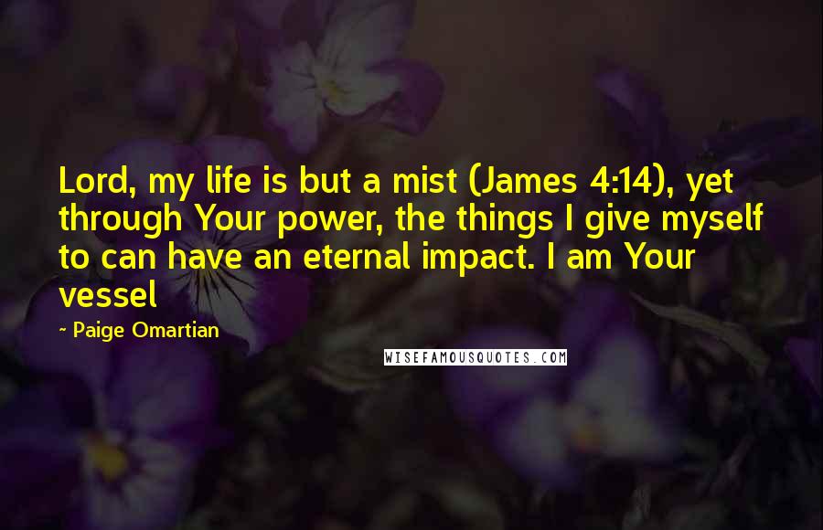 Paige Omartian Quotes: Lord, my life is but a mist (James 4:14), yet through Your power, the things I give myself to can have an eternal impact. I am Your vessel