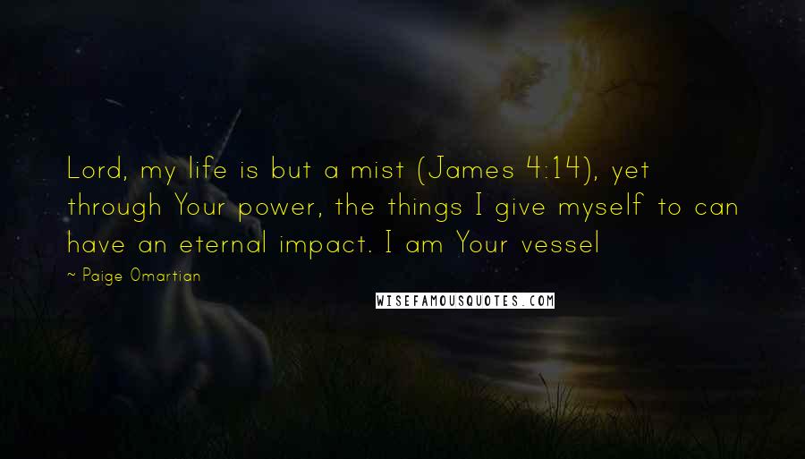 Paige Omartian Quotes: Lord, my life is but a mist (James 4:14), yet through Your power, the things I give myself to can have an eternal impact. I am Your vessel