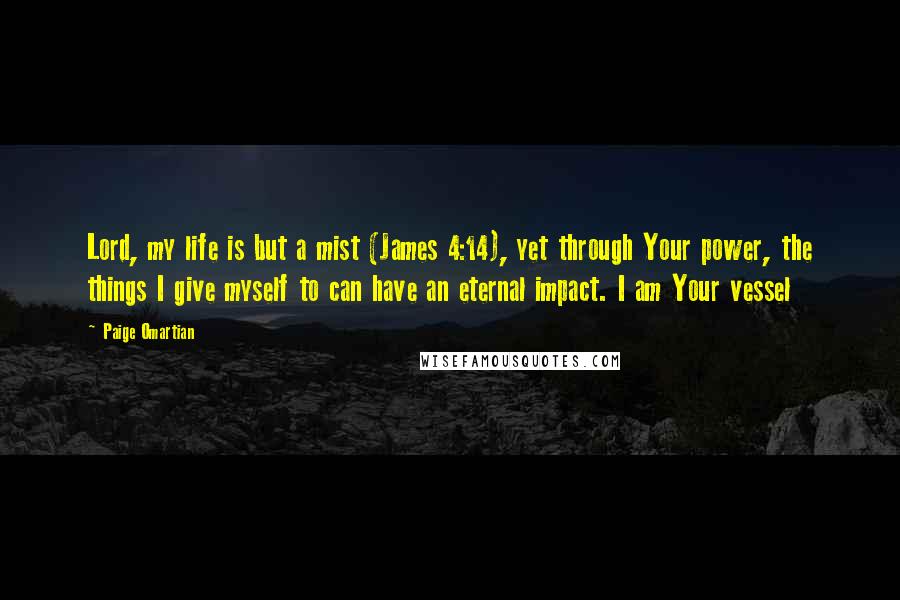 Paige Omartian Quotes: Lord, my life is but a mist (James 4:14), yet through Your power, the things I give myself to can have an eternal impact. I am Your vessel